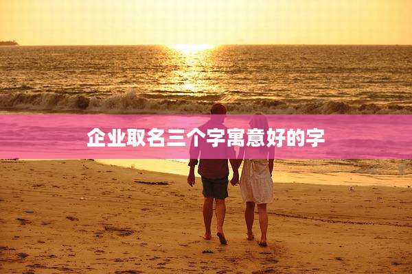 企业取名三个字寓意好的字