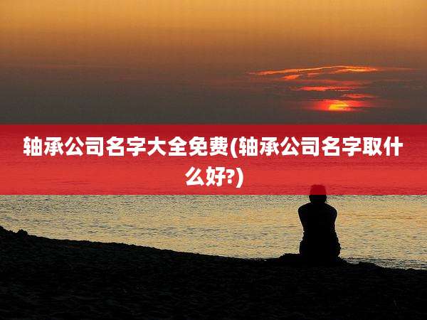轴承公司名字大全免费(轴承公司名字取什么好?)