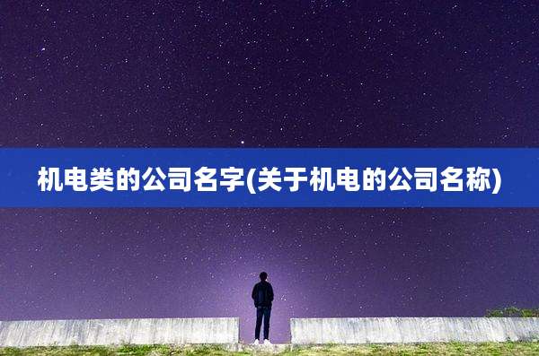 机电类的公司名字(关于机电的公司名称)