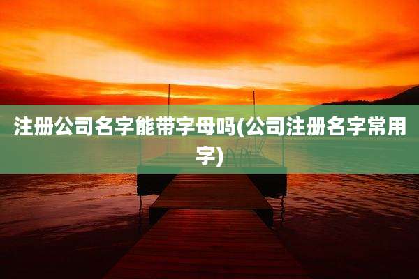注册公司名字能带字母吗(公司注册名字常用字)