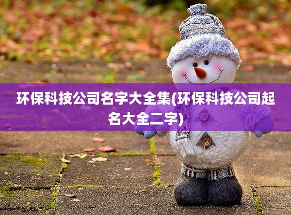 环保科技公司名字大全集(环保科技公司起名大全二字)
