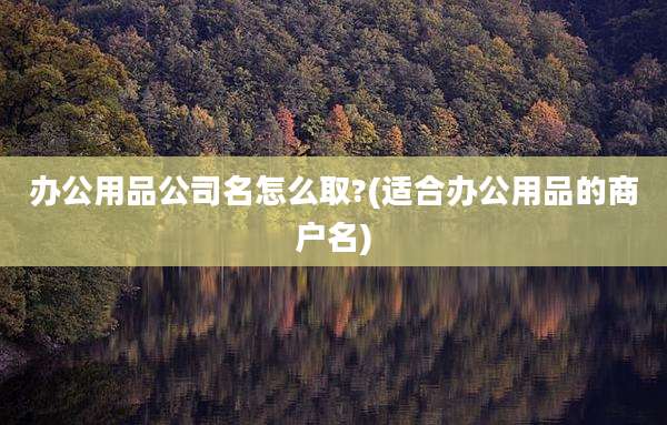 办公用品公司名怎么取?(适合办公用品的商户名)