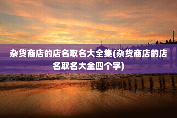 杂货商店的店名取名大全集(杂货商店的店名取名大全四个字)