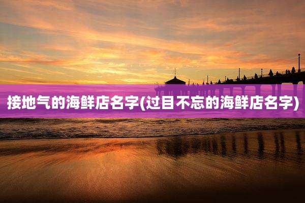 接地气的海鲜店名字(过目不忘的海鲜店名字)