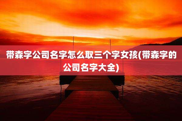 带森字公司名字怎么取三个字女孩(带森字的公司名字大全)