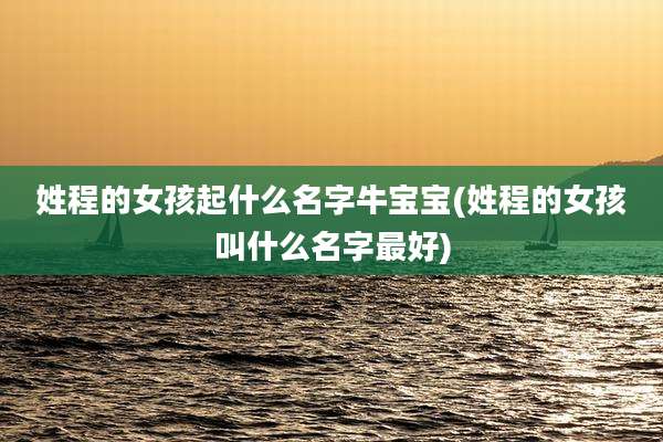 姓程的女孩起什么名字牛宝宝(姓程的女孩叫什么名字最好)