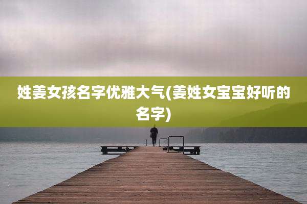 姓姜女孩名字优雅大气(姜姓女宝宝好听的名字)