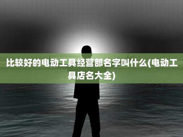 比较好的电动工具经营部名字叫什么(电动工具店名大全)