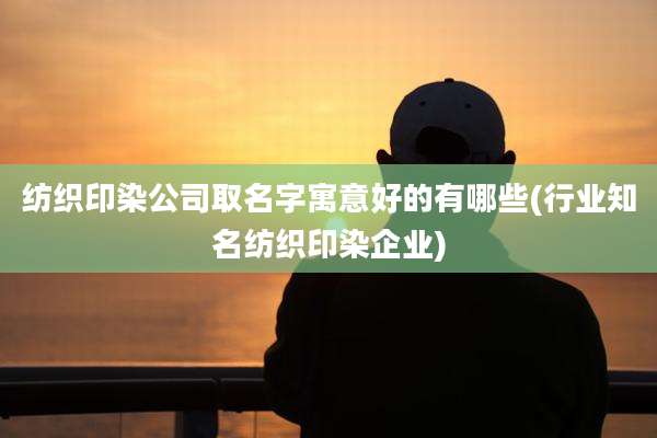 纺织印染公司取名字寓意好的有哪些(行业知名纺织印染企业)