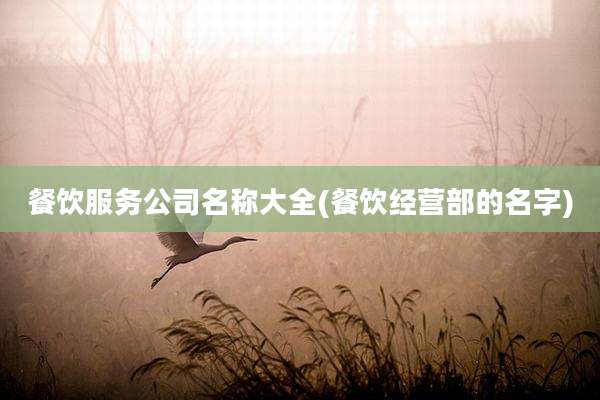 餐饮服务公司名称大全(餐饮经营部的名字)