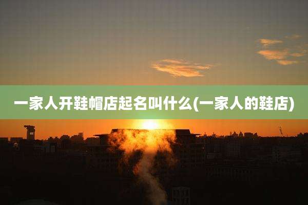 一家人开鞋帽店起名叫什么(一家人的鞋店)