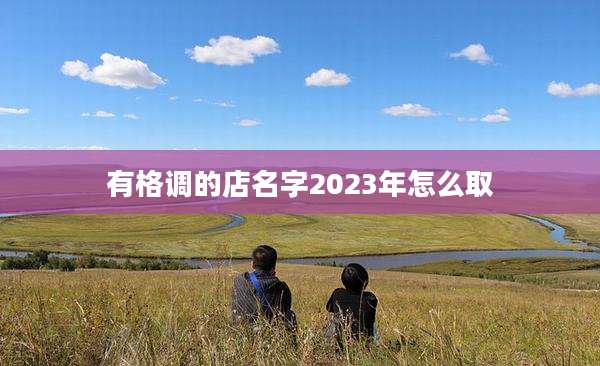 有格调的店名字2023年怎么取