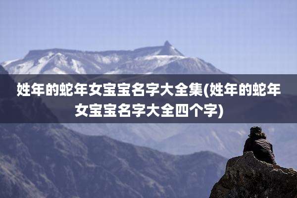 姓年的蛇年女宝宝名字大全集(姓年的蛇年女宝宝名字大全四个字)