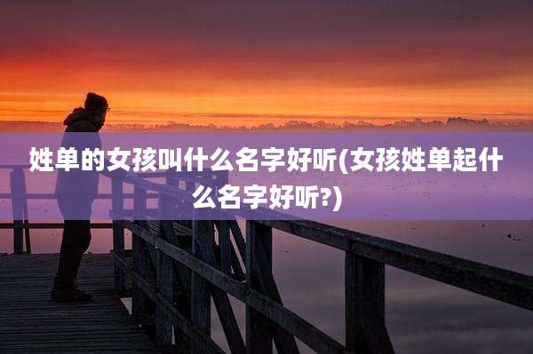姓单的女孩叫什么名字好听(女孩姓单起什么名字好听?)