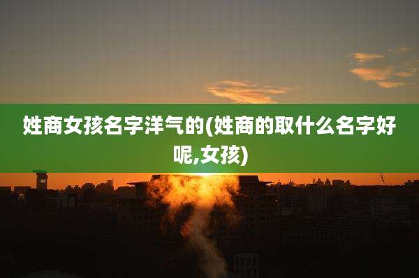 姓商女孩名字洋气的(姓商的取什么名字好呢,女孩)