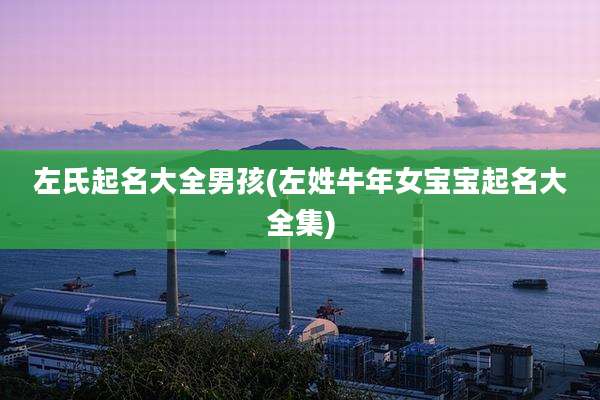 左氏起名大全男孩(左姓牛年女宝宝起名大全集)