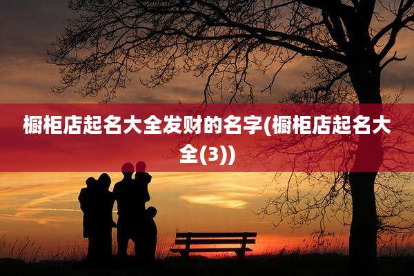 橱柜店起名大全发财的名字(橱柜店起名大全(3))