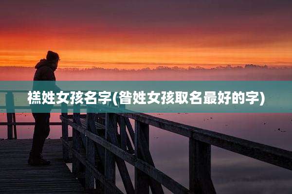 禚姓女孩名字(昝姓女孩取名最好的字)
