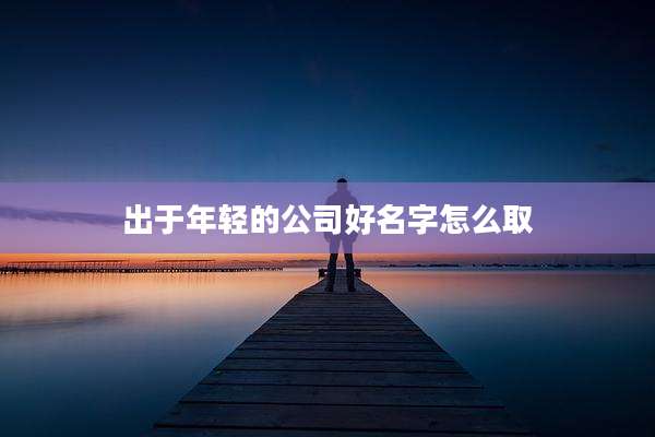 出于年轻的公司好名字怎么取