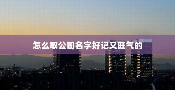 怎么取公司名字好记又旺气的