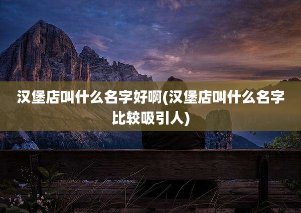 汉堡店叫什么名字好啊(汉堡店叫什么名字比较吸引人)
