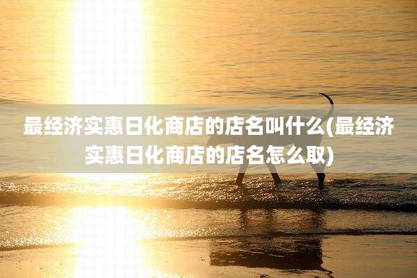 最经济实惠日化商店的店名叫什么(最经济实惠日化商店的店名怎么取)