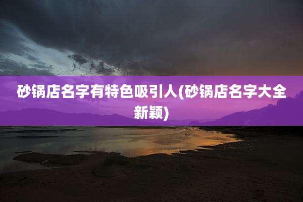 砂锅店名字有特色吸引人(砂锅店名字大全新颖)