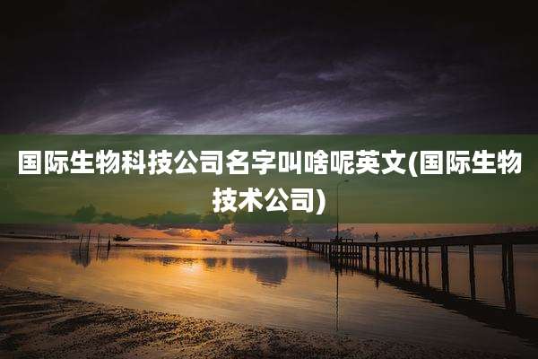 国际生物科技公司名字叫啥呢英文(国际生物技术公司)