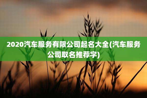 2020汽车服务有限公司起名大全(汽车服务公司取名推荐字)