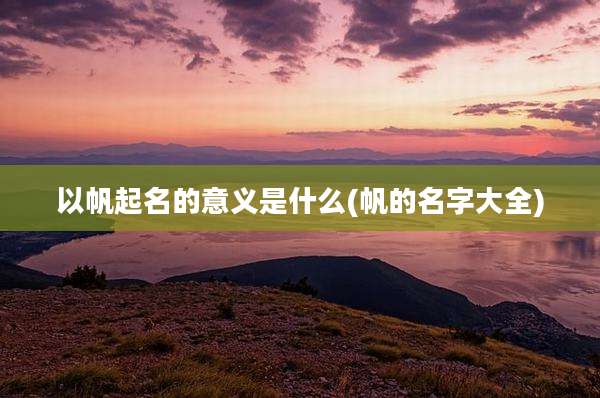以帆起名的意义是什么(帆的名字大全)