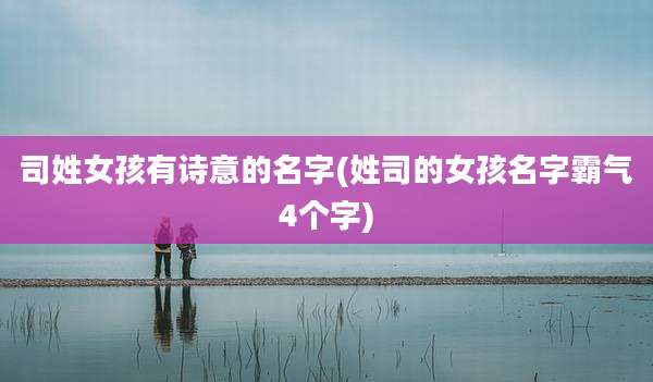 司姓女孩有诗意的名字(姓司的女孩名字霸气4个字)
