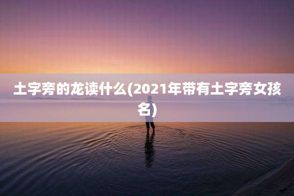 土字旁的龙读什么(2021年带有土字旁女孩名)