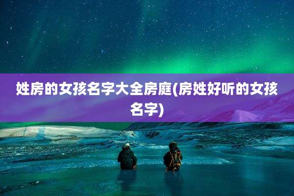 姓房的女孩名字大全房庭(房姓好听的女孩名字)