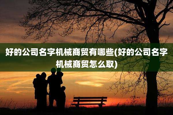 好的公司名字机械商贸有哪些(好的公司名字机械商贸怎么取)