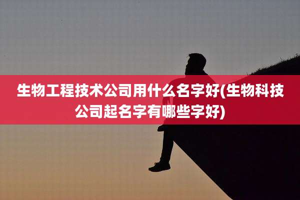 生物工程技术公司用什么名字好(生物科技公司起名字有哪些字好)