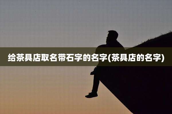 给茶具店取名带石字的名字(茶具店的名字)