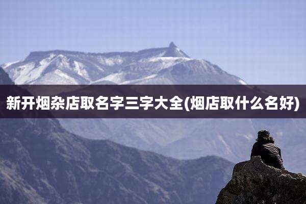 新开烟杂店取名字三字大全(烟店取什么名好)