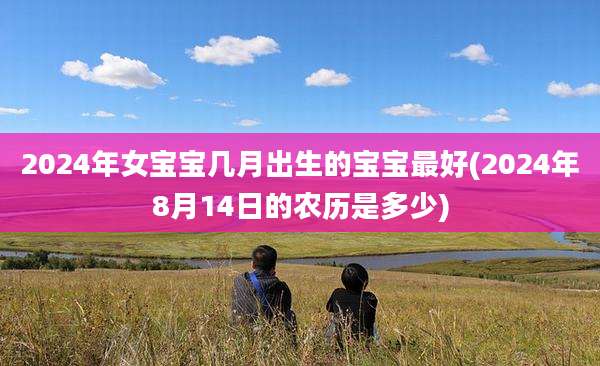 2024年女宝宝几月出生的宝宝最好(2024年8月14日的农历是多少)
