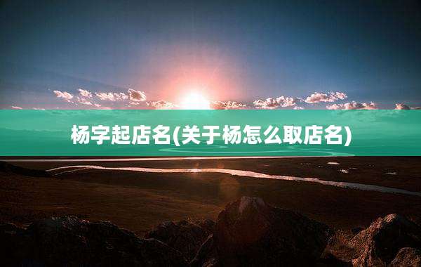 杨字起店名(关于杨怎么取店名)