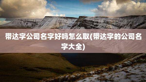 带达字公司名字好吗怎么取(带达字的公司名字大全)