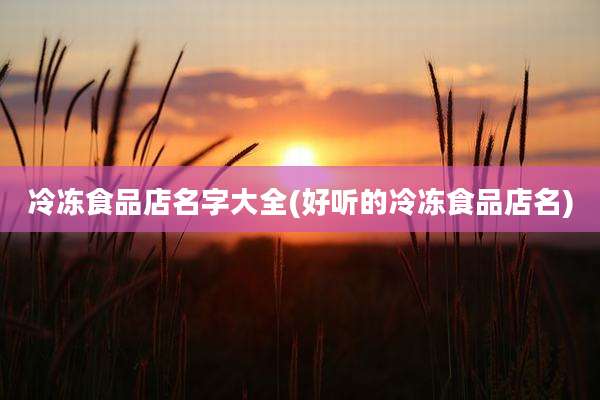 冷冻食品店名字大全(好听的冷冻食品店名)
