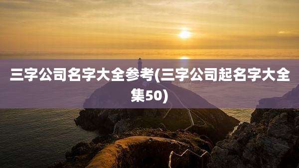 三字公司名字大全参考(三字公司起名字大全集50)