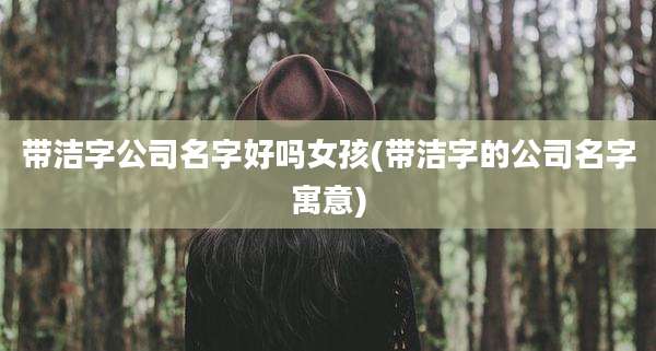 带洁字公司名字好吗女孩(带洁字的公司名字寓意)