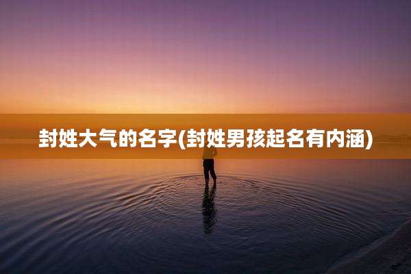 封姓大气的名字(封姓男孩起名有内涵)