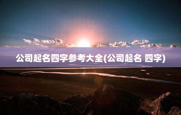 公司起名四字参考大全(公司起名 四字)