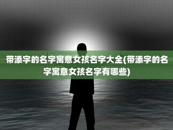 带添字的名字寓意女孩名字大全(带添字的名字寓意女孩名字有哪些)