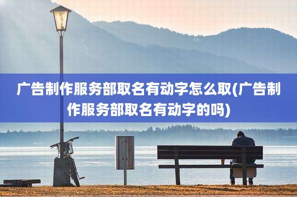 广告制作服务部取名有动字怎么取(广告制作服务部取名有动字的吗)