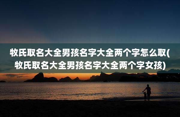 牧氏取名大全男孩名字大全两个字怎么取(牧氏取名大全男孩名字大全两个字女孩)
