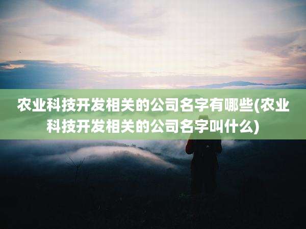 农业科技开发相关的公司名字有哪些(农业科技开发相关的公司名字叫什么)