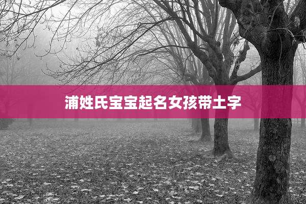 浦姓氏宝宝起名女孩带土字